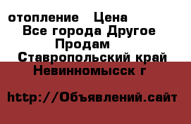 отопление › Цена ­ 50 000 - Все города Другое » Продам   . Ставропольский край,Невинномысск г.